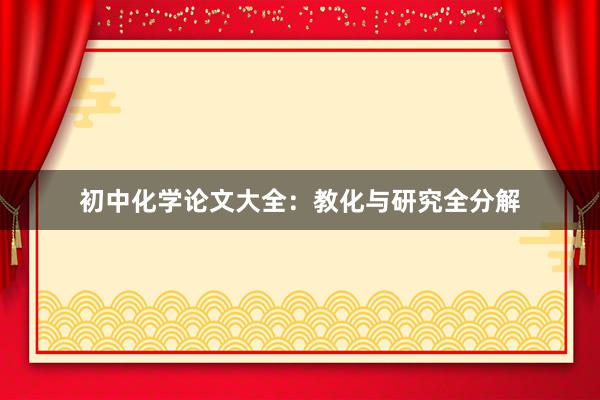 初中化学论文大全：教化与研究全分解