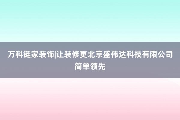 万科链家装饰|让装修更北京盛伟达科技有限公司简单领先