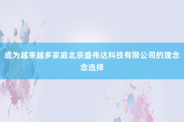 成为越来越多家庭北京盛伟达科技有限公司的理念念选择