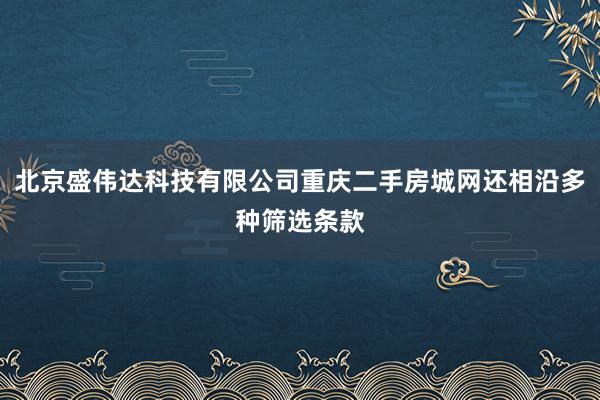 北京盛伟达科技有限公司重庆二手房城网还相沿多种筛选条款