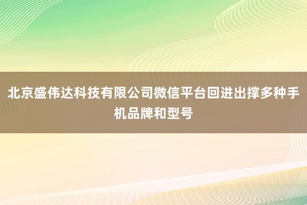 北京盛伟达科技有限公司微信平台回进出撑多种手机品牌和型号
